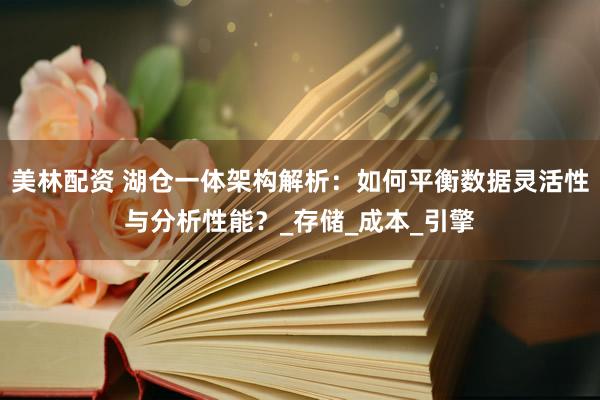 美林配资 湖仓一体架构解析：如何平衡数据灵活性与分析性能？_存储_成本_引擎