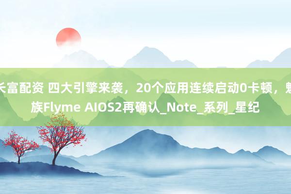 长富配资 四大引擎来袭，20个应用连续启动0卡顿，魅族Flyme AIOS2再确认_Note_系列_星纪