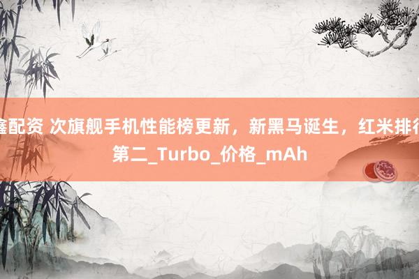 鑫配资 次旗舰手机性能榜更新，新黑马诞生，红米排行第二_Turbo_价格_mAh