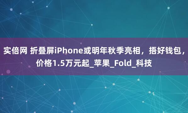 实倍网 折叠屏iPhone或明年秋季亮相，捂好钱包，价格1.5万元起_苹果_Fold_科技