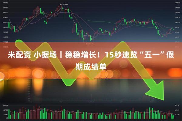 米配资 小据场丨稳稳增长！15秒速览“五一”假期成绩单