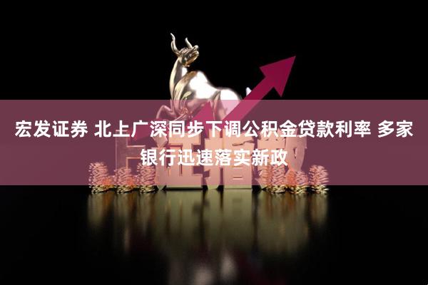 宏发证券 北上广深同步下调公积金贷款利率 多家银行迅速落实新政