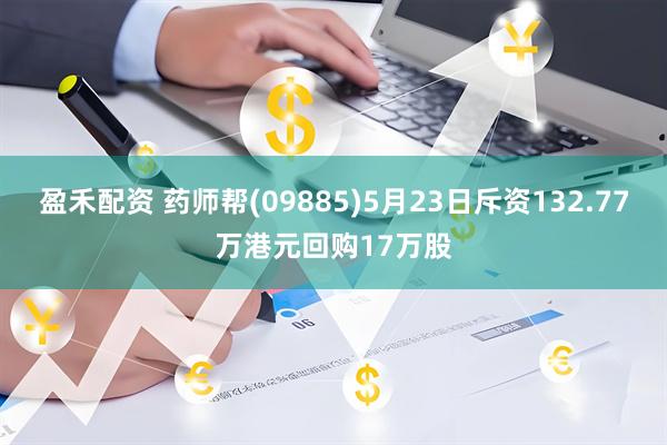 盈禾配资 药师帮(09885)5月23日斥资132.77万港元回购17万股