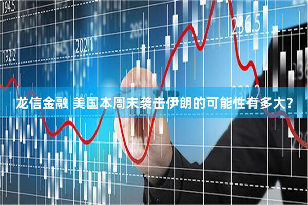 龙信金融 美国本周末袭击伊朗的可能性有多大？