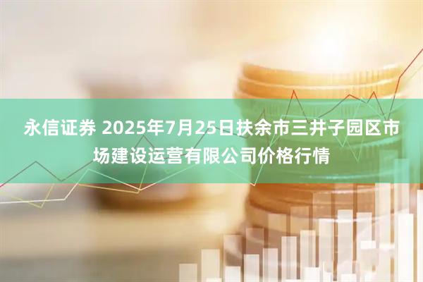 永信证券 2025年7月25日扶余市三井子园区市场建设运营有限公司价格行情