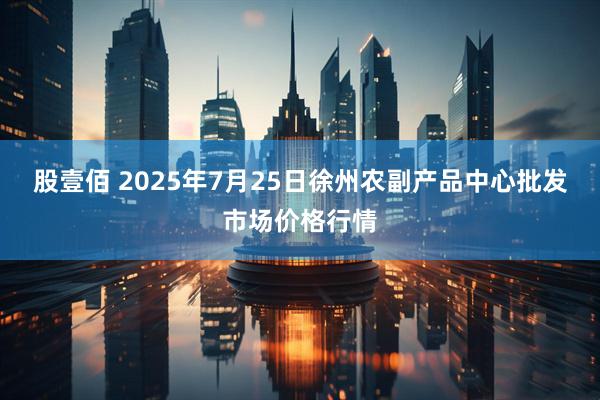 股壹佰 2025年7月25日徐州农副产品中心批发市场价格行情