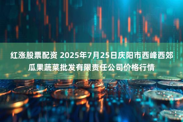 红涨股票配资 2025年7月25日庆阳市西峰西郊瓜果蔬菜批发有限责任公司价格行情