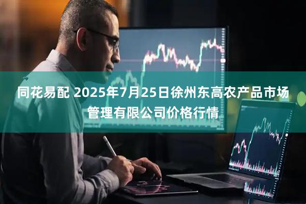 同花易配 2025年7月25日徐州东高农产品市场管理有限公司价格行情