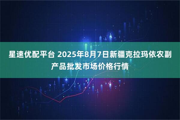 星速优配平台 2025年8月7日新疆克拉玛依农副产品批发市场价格行情