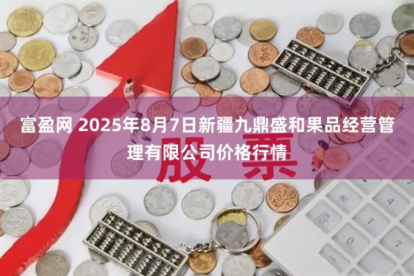 富盈网 2025年8月7日新疆九鼎盛和果品经营管理有限公司价格行情