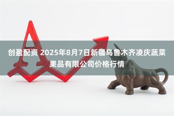 创盈配资 2025年8月7日新疆乌鲁木齐凌庆蔬菜果品有限公司价格行情