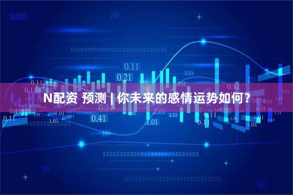 N配资 预测 | 你未来的感情运势如何？