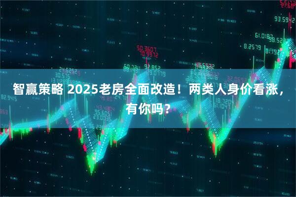 智赢策略 2025老房全面改造！两类人身价看涨，有你吗？