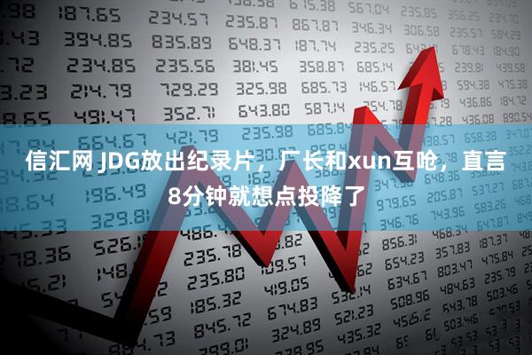 信汇网 JDG放出纪录片，厂长和xun互呛，直言8分钟就想点投降了
