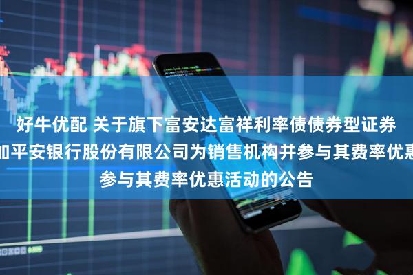 好牛优配 关于旗下富安达富祥利率债债券型证券投资基金增加平安银行股份有限公司为销售机构并参与其费率优惠活动的公告