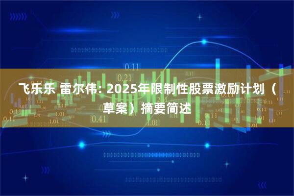 飞乐乐 雷尔伟: 2025年限制性股票激励计划（草案）摘要简述
