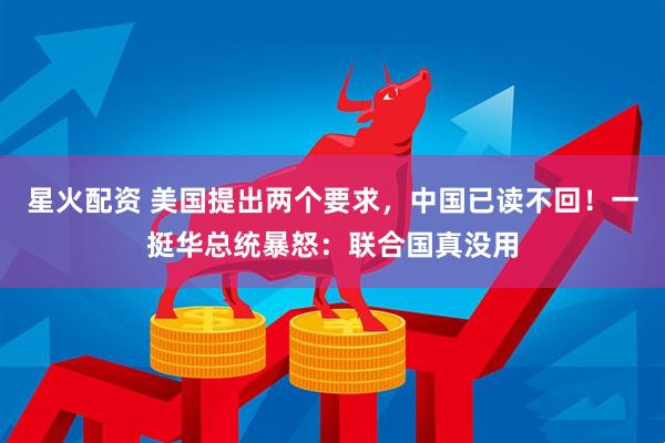 星火配资 美国提出两个要求，中国已读不回！一挺华总统暴怒：联合国真没用