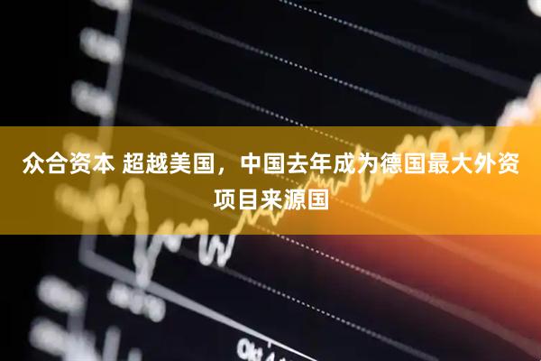 众合资本 超越美国，中国去年成为德国最大外资项目来源国